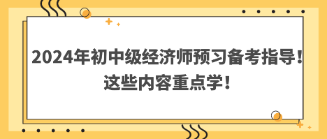 2024年初中級經(jīng)濟(jì)師預(yù)習(xí)備考指導(dǎo)！這些內(nèi)容重點(diǎn)學(xué)！