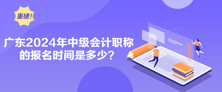 廣東2024年中級會計職稱的報名時間是多少？