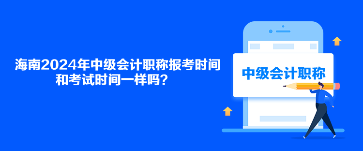 海南2024年中級(jí)會(huì)計(jì)職稱報(bào)考時(shí)間和考試時(shí)間一樣嗎？