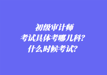 初級(jí)審計(jì)師考試具體考哪幾科？什么時(shí)候考試？