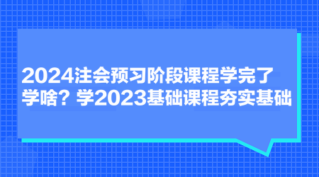 2024注會(huì)預(yù)習(xí)階段課程學(xué)完了學(xué)啥？學(xué)2023基礎(chǔ)課程夯實(shí)基礎(chǔ)