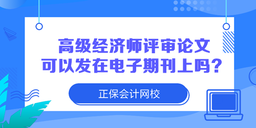 高級經(jīng)濟(jì)師評審論文可以發(fā)在電子期刊上嗎？