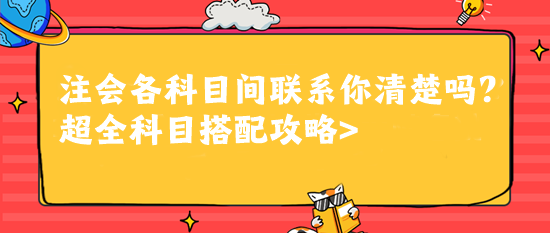 注會各科目間聯(lián)系你清楚嗎？超全科目搭配攻略>