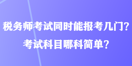 稅務(wù)師考試同時(shí)能報(bào)考幾門？考試科目哪科簡單？