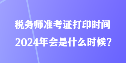 稅務(wù)師準(zhǔn)考證打印時(shí)間2024年會(huì)是什么時(shí)候？