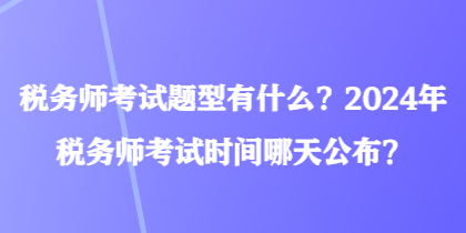 稅務(wù)師考試題型有什么？2024年稅務(wù)師考試時(shí)間哪天公布？