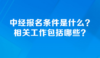 中級(jí)經(jīng)濟(jì)師報(bào)名條件是什么？相關(guān)工作包括哪些？