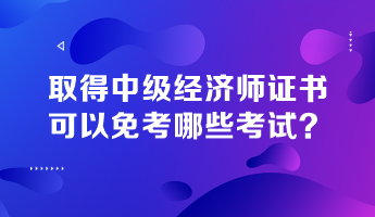 取得中級(jí)經(jīng)濟(jì)師證書(shū)，可以免考哪些考試？