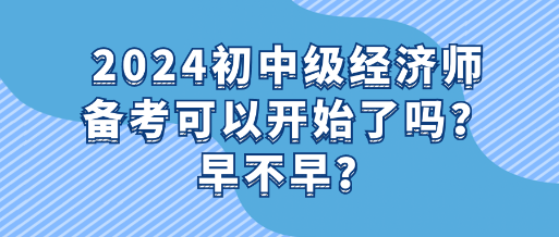 2024初中級(jí)經(jīng)濟(jì)師備考可以開始了嗎？早不早？