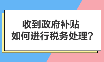 收到政府補貼，如何進行稅務(wù)處理？