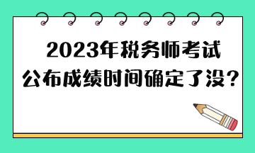 2023年稅務(wù)師考試公布成績時間確定了沒？