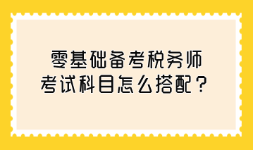 零基礎(chǔ)備考稅務(wù)師考試科目怎么搭配？