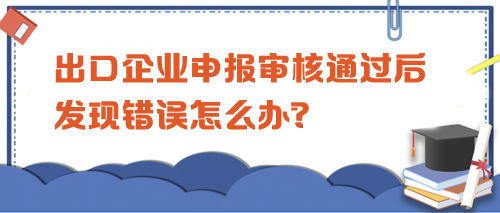 出口企業(yè)申報審核通過后發(fā)現(xiàn)錯誤怎么辦？