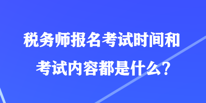 稅務(wù)師報名考試時間和考試內(nèi)容都是什么？