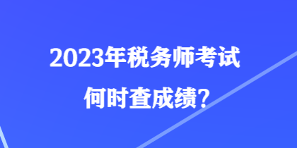 2023年稅務(wù)師考試何時(shí)查成績？