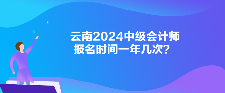 云南2024中級(jí)會(huì)計(jì)師報(bào)名時(shí)間一年幾次？