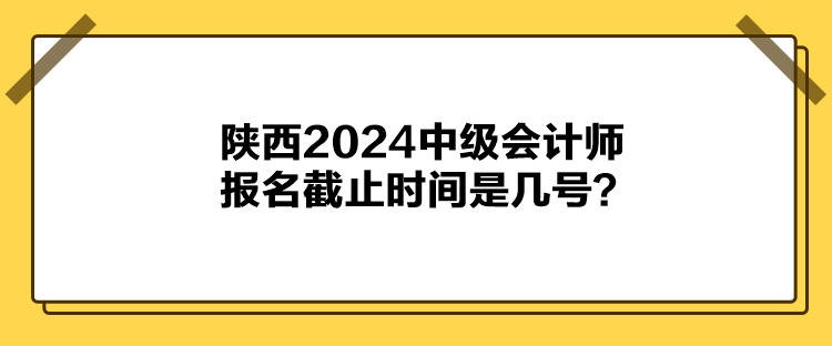 陜西2024中級會計師報名截止時間是幾號？