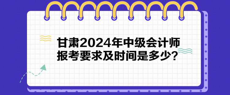 甘肅2024年中級(jí)會(huì)計(jì)師報(bào)考要求及時(shí)間是多少？