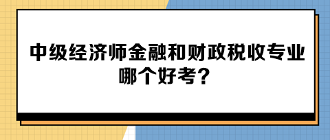 中級(jí)經(jīng)濟(jì)師金融和財(cái)政稅收專業(yè)哪個(gè)好考？