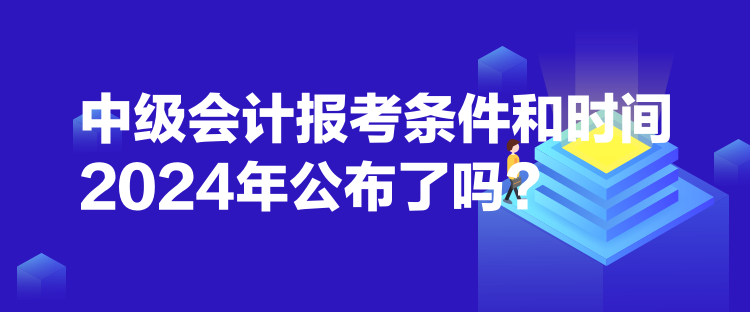 中級(jí)會(huì)計(jì)報(bào)考條件和時(shí)間2024年公布了嗎？