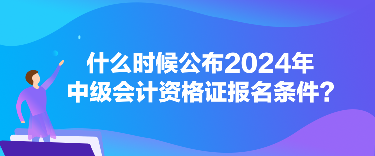 什么時(shí)候公布2024年中級(jí)會(huì)計(jì)資格證報(bào)名條件？