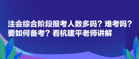 注會綜合階段報考人數(shù)多嗎？難考嗎？要如何備考？看杭建平老師講解