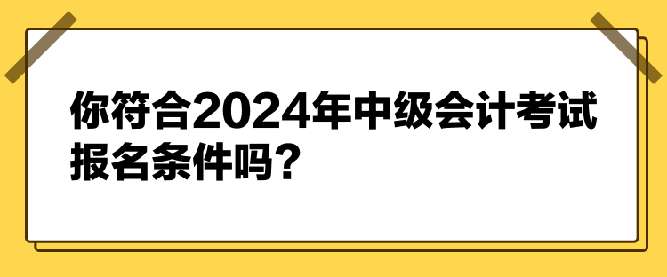 你符合2024年中級會計考試報名條件嗎？