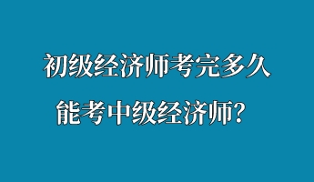 初級經(jīng)濟師考完多久能考中級經(jīng)濟師？