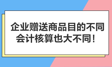 企業(yè)贈(zèng)送商品目的不同，會(huì)計(jì)核算也大不同！