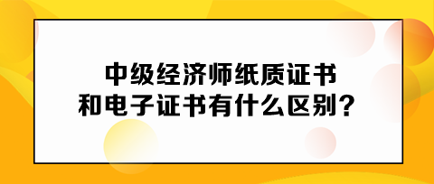 中級經(jīng)濟(jì)師紙質(zhì)證書和電子證書有什么區(qū)別？