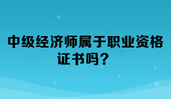 中級經(jīng)濟(jì)師屬于職業(yè)資格證書嗎？