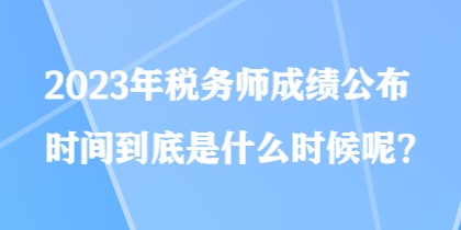 2023年稅務(wù)師成績(jī)公布時(shí)間到底是什么時(shí)候呢？