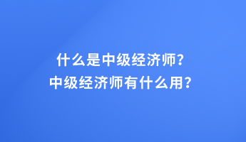 什么是中級(jí)經(jīng)濟(jì)師？中級(jí)經(jīng)濟(jì)師有什么用？