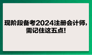 現(xiàn)階段備考2024注冊會計師，需記住這五點！