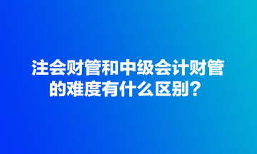 注會(huì)財(cái)管和中級(jí)會(huì)計(jì)財(cái)管的難度有什么區(qū)別？