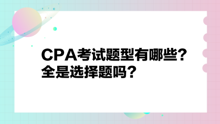 CPA考試題型有哪些？全是選擇題嗎？