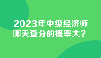 2023年中級(jí)經(jīng)濟(jì)師哪天查分的概率大？