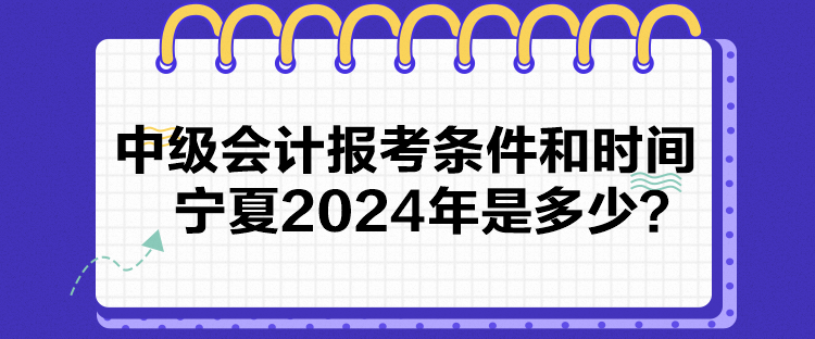 中級(jí)會(huì)計(jì)報(bào)考條件和時(shí)間寧夏2024年是多少？