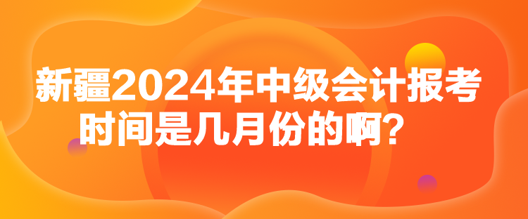 新疆2024年中級(jí)會(huì)計(jì)報(bào)考時(shí)間是幾月份的啊？