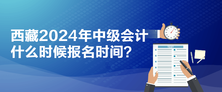 西藏2024年中級會計什么時候報名時間？