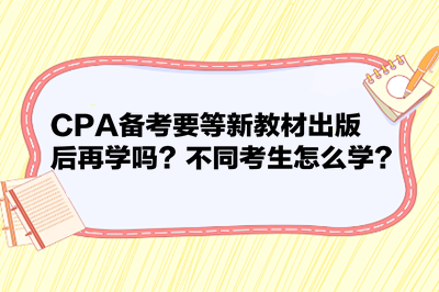 CPA備考要等新教材出版后再學(xué)嗎？不同考生怎么學(xué)？