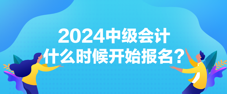 2024中級會計什么時候開始報名？