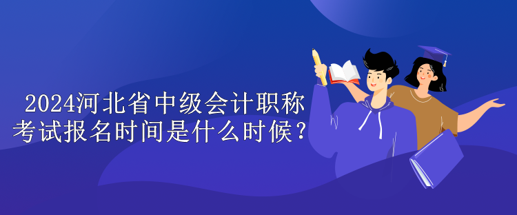 2024河北省中級會計職稱考試報名時間是什么時候？