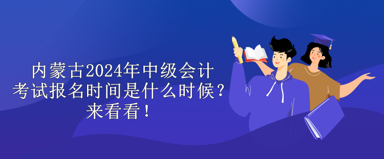 內(nèi)蒙古2024年中級(jí)會(huì)計(jì)考試報(bào)名時(shí)間是什么時(shí)候？來看看！