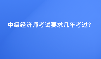 中級(jí)經(jīng)濟(jì)師考試要求幾年考過(guò)？