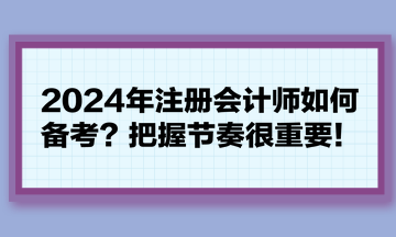 2024年注冊(cè)會(huì)計(jì)師如何備考？把握節(jié)奏很重要！