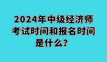 2024年中級(jí)經(jīng)濟(jì)師考試時(shí)間和報(bào)名時(shí)間是什么？