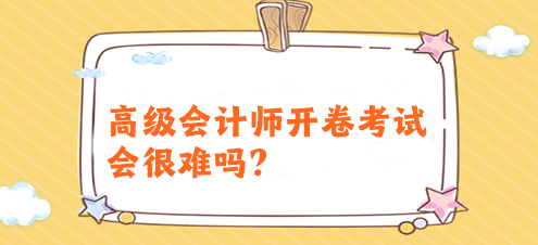 高級(jí)會(huì)計(jì)師開卷考試會(huì)很難嗎？有必要提前備考嗎？