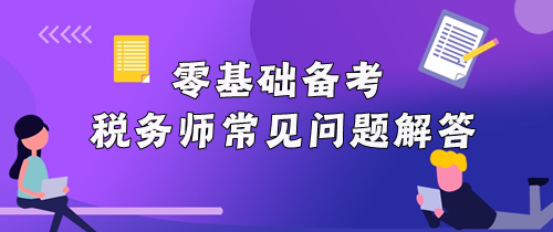 零基礎(chǔ)備考稅務(wù)師常見問題解答！