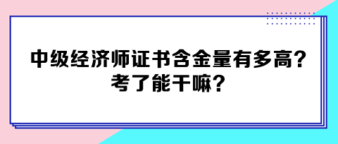 中級(jí)經(jīng)濟(jì)師證書含金量有多高？考了能干嘛？